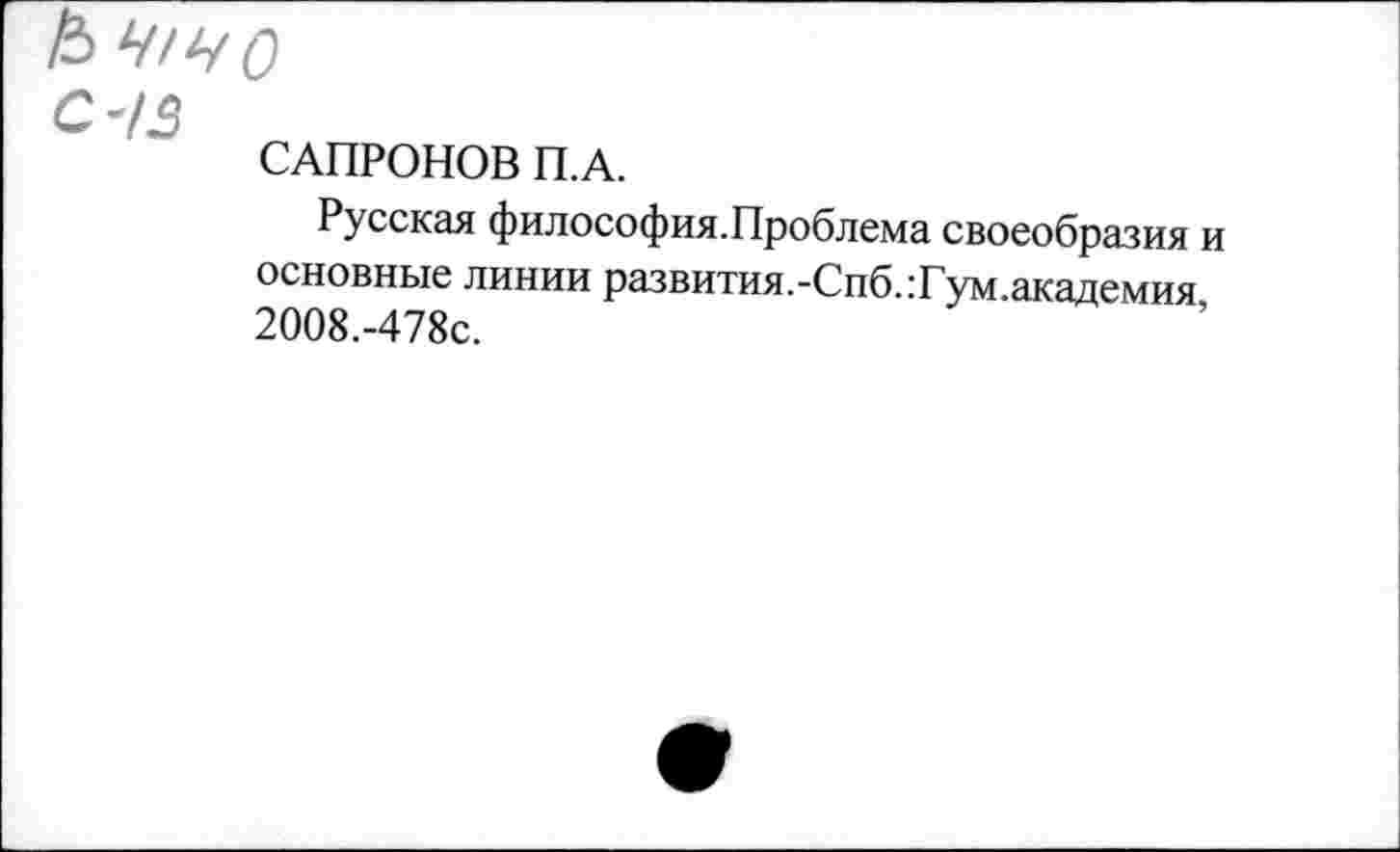 ﻿/5 Ч/ЧО
С 43
САПРОНОВ П.А.
Русская философия.Проблема своеобразия и основные линии развития.-Спб.:Гум.академия 2008.-478С.